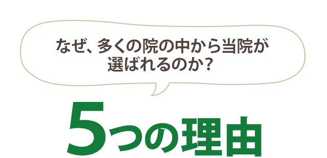 なぜ多くの院の中から 当院が選ばれるのか？5つの理由